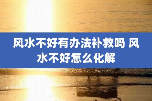 风水不好有办法补救吗 风水不好怎么化解