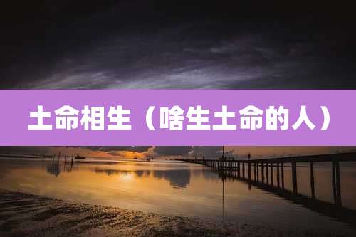 土命相生（啥生土命的人）