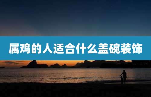 属鸡的人适合什么盖碗装饰