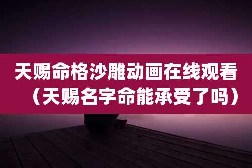 天赐命格沙雕动画在线观看（天赐名字命能承受了吗）