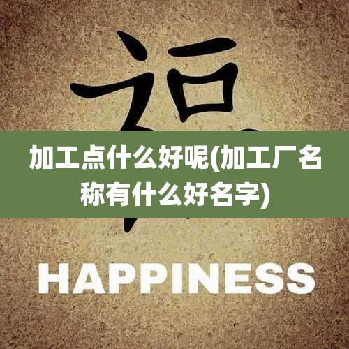 加工点什么好呢(加工厂名称有什么好名字)