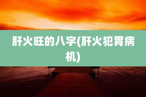 肝火旺的八字(肝火犯胃病机)