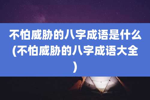 不怕威胁的八字成语是什么(不怕威胁的八字成语大全)