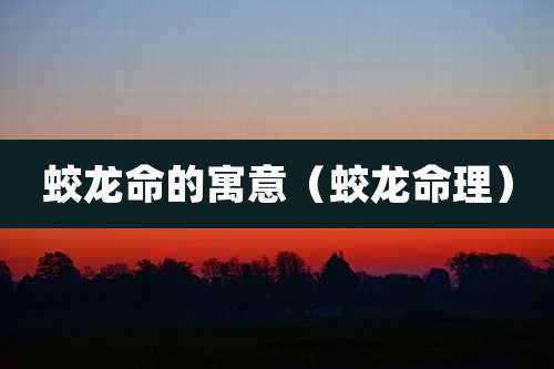 蛟龙命的寓意（蛟龙命理）