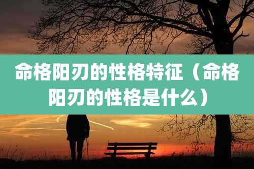 命格阳刃的性格特征（命格阳刃的性格是什么）