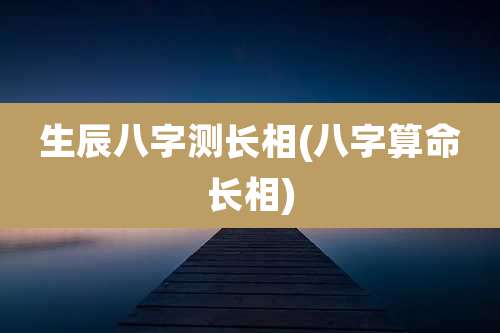 生辰八字测长相(八字算命长相)