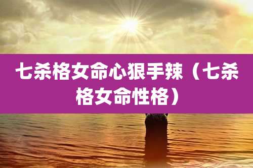 七杀格女命心狠手辣（七杀格女命性格）