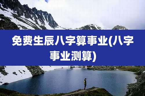 免费生辰八字算事业(八字事业测算)