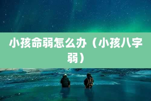 小孩命弱怎么办（小孩八字弱）