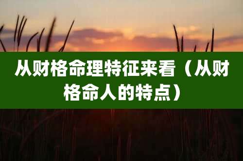 从财格命理特征来看（从财格命人的特点）