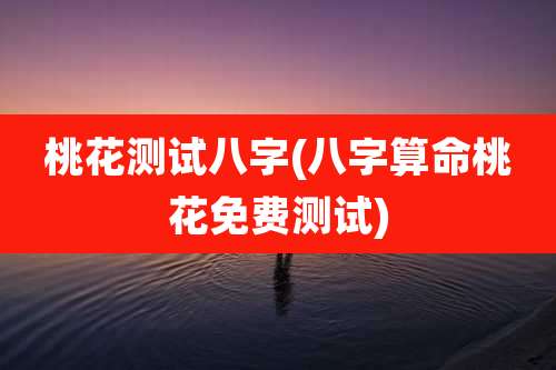 桃花测试八字(八字算命桃花免费测试)