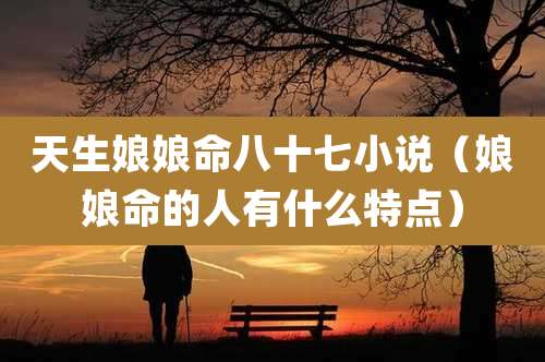 天生娘娘命八十七小说（娘娘命的人有什么特点）