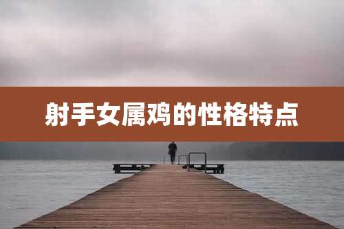 射手女属鸡的性格特点