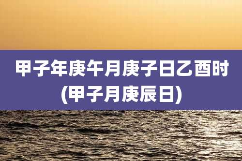 甲子年庚午月庚子日乙酉时(甲子月庚辰日)