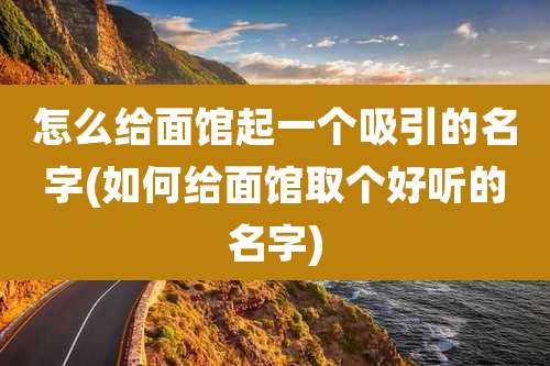怎么给面馆起一个吸引的名字(如何给面馆取个好听的名字)