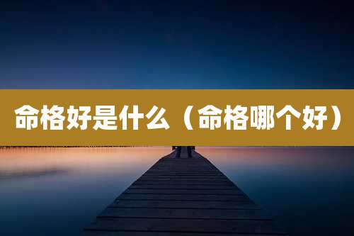命格好是什么（命格哪个好）