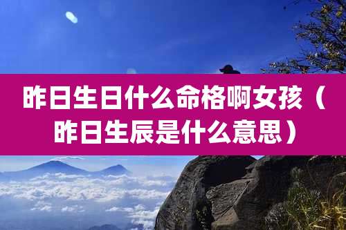 昨日生日什么命格啊女孩（昨日生辰是什么意思）