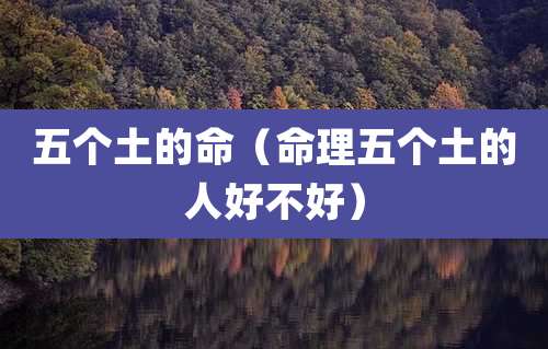 五个土的命（命理五个土的人好不好）