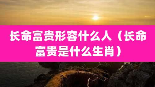 长命富贵形容什么人（长命富贵是什么生肖）