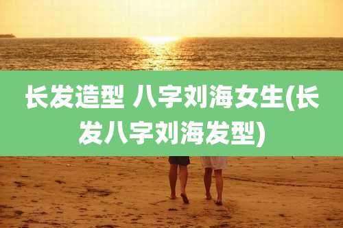 长发造型 八字刘海女生(长发八字刘海发型)