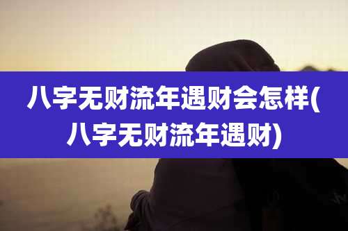 八字无财流年遇财会怎样(八字无财流年遇财)