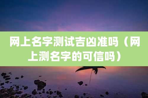 网上名字测试吉凶准吗（网上测名字的可信吗）