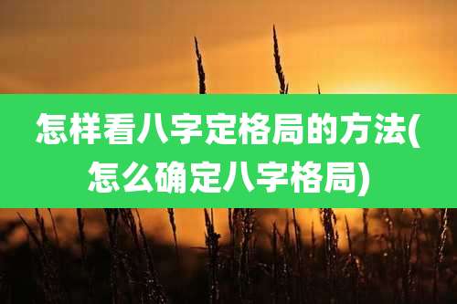 怎样看八字定格局的方法(怎么确定八字格局)
