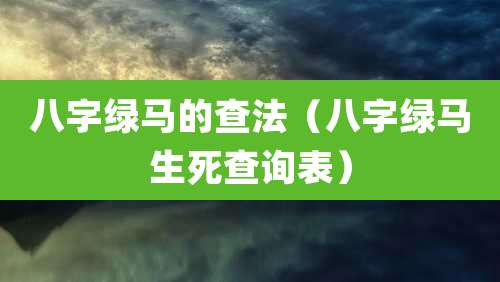 八字绿马的查法（八字绿马生死查询表）