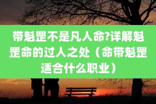 带魁罡不是凡人命?详解魁罡命的过人之处（命带魁罡适合什么职业）
