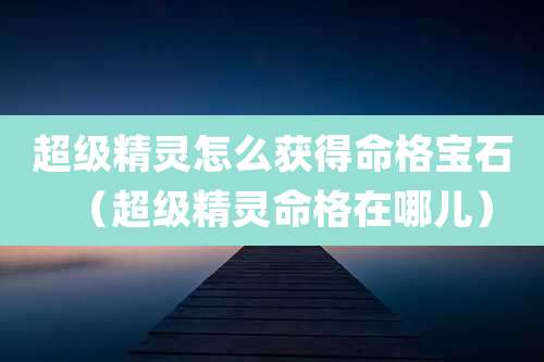 超级精灵怎么获得命格宝石（超级精灵命格在哪儿）
