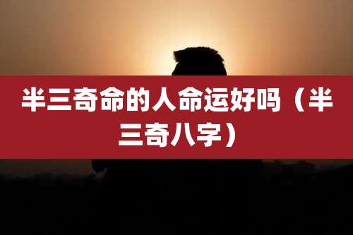 半三奇命的人命运好吗（半三奇八字）