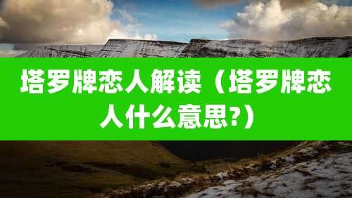 塔罗牌恋人解读（塔罗牌恋人什么意思?）