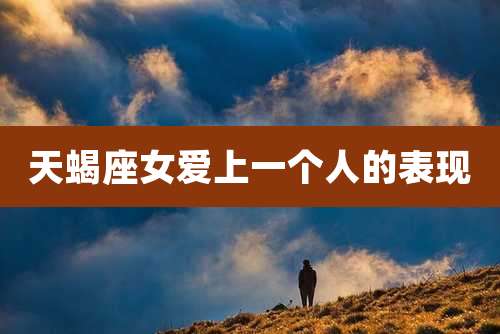 天蝎座女爱上一个人的表现