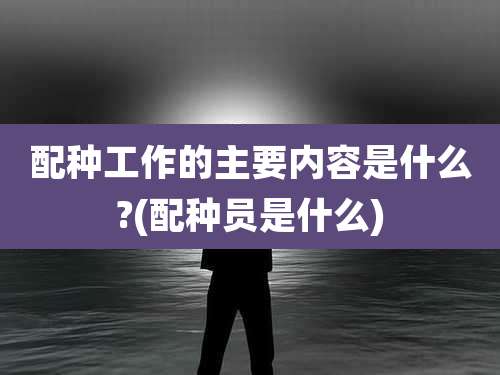 配种工作的主要内容是什么?(配种员是什么)