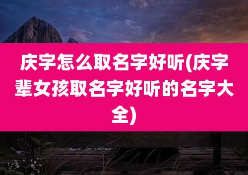 庆字怎么取名字好听(庆字辈女孩取名字好听的名字大全)