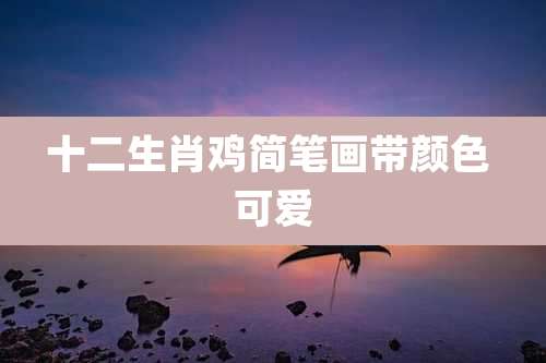 十二生肖鸡简笔画带颜色 可爱