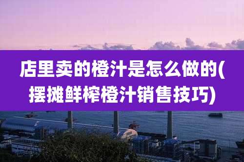 店里卖的橙汁是怎么做的(摆摊鲜榨橙汁销售技巧)