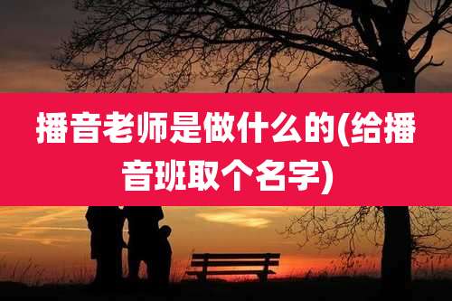 播音老师是做什么的(给播音班取个名字)