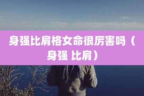 身强比肩格女命很厉害吗（身强 比肩）