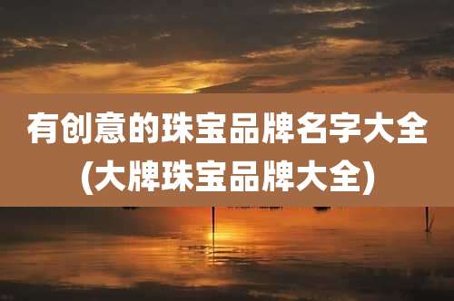 有创意的珠宝品牌名字大全(大牌珠宝品牌大全)