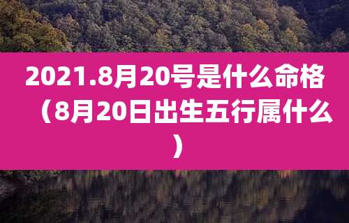 2021.8月20号是什么命格（8月20日出生五行属什么）