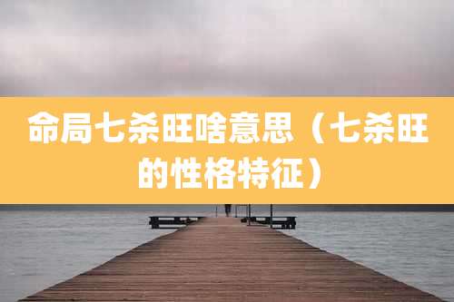 命局七杀旺啥意思（七杀旺的性格特征）