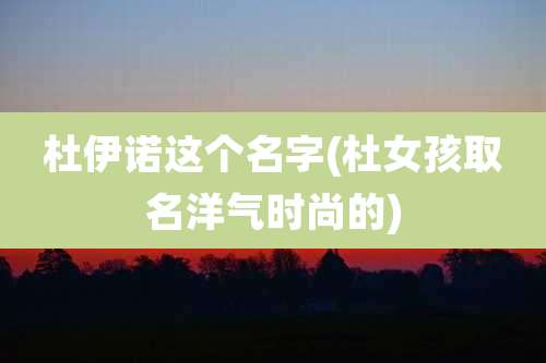 杜伊诺这个名字(杜女孩取名洋气时尚的)