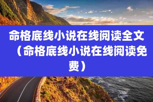 命格底线小说在线阅读全文（命格底线小说在线阅读免费）
