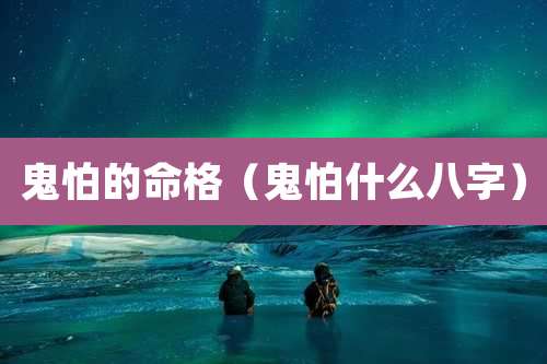 鬼怕的命格（鬼怕什么八字）