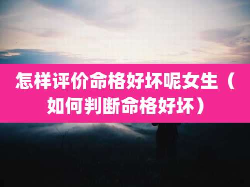 怎样评价命格好坏呢女生（如何判断命格好坏）