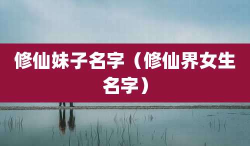 修仙妹子名字（修仙界女生名字）