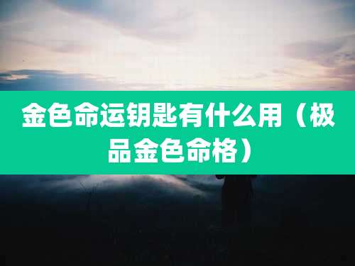 金色命运钥匙有什么用（极品金色命格）