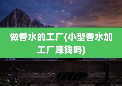 做香水的工厂(小型香水加工厂赚钱吗)
