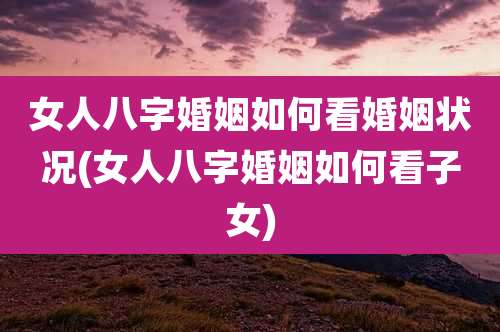 女人八字婚姻如何看婚姻状况(女人八字婚姻如何看子女)